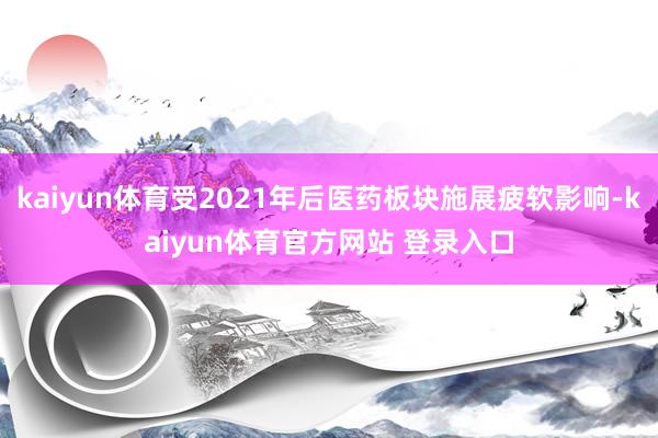 kaiyun体育受2021年后医药板块施展疲软影响-kaiyun体育官方网站 登录入口