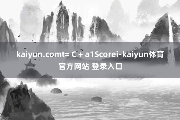 kaiyun.comt= C + a1Scorei-kaiyun体育官方网站 登录入口