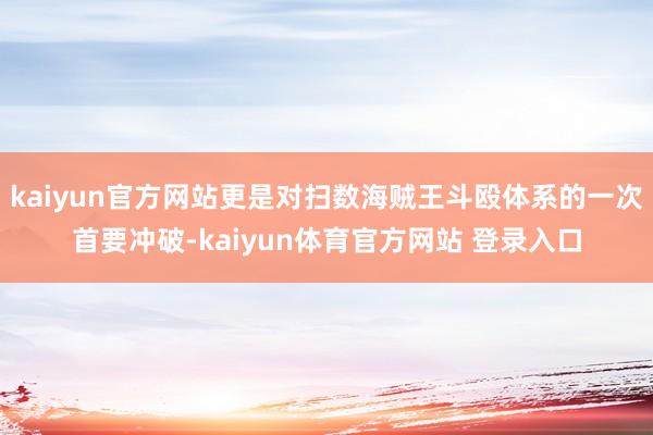 kaiyun官方网站更是对扫数海贼王斗殴体系的一次首要冲破-kaiyun体育官方网站 登录入口