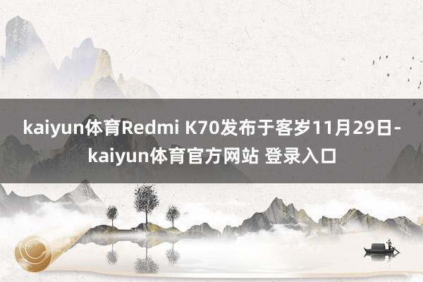 kaiyun体育Redmi K70发布于客岁11月29日-kaiyun体育官方网站 登录入口