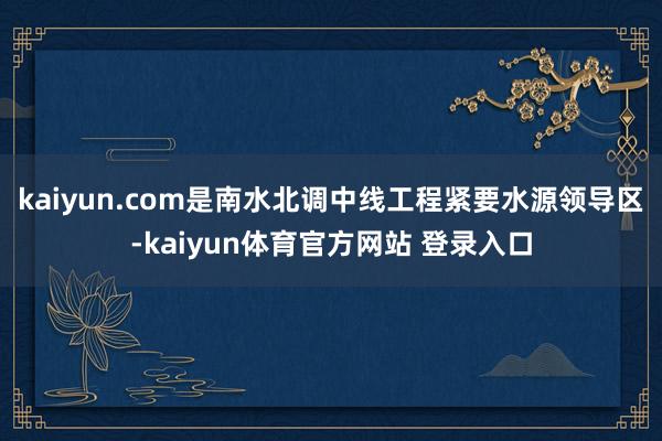 kaiyun.com是南水北调中线工程紧要水源领导区-kaiyun体育官方网站 登录入口