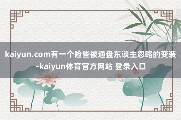 kaiyun.com有一个险些被通盘东谈主忽略的变装-kaiyun体育官方网站 登录入口