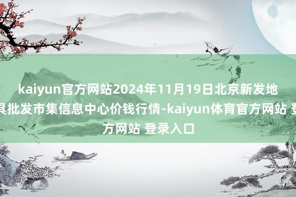 kaiyun官方网站2024年11月19日北京新发地农副家具批发市集信息中心价钱行情-kaiyun体育官方网站 登录入口