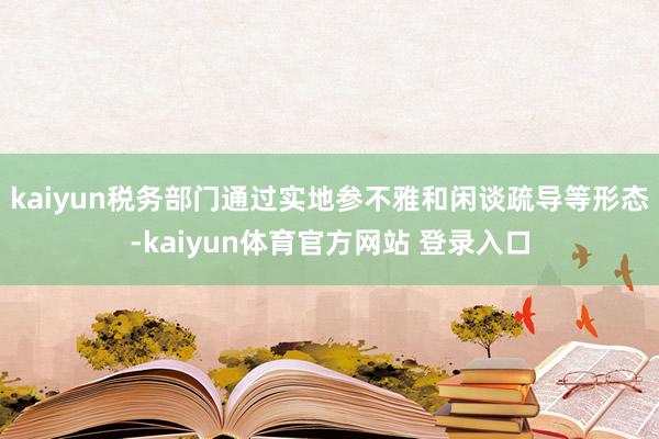 kaiyun税务部门通过实地参不雅和闲谈疏导等形态-kaiyun体育官方网站 登录入口