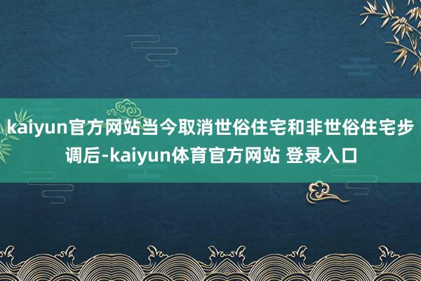 kaiyun官方网站当今取消世俗住宅和非世俗住宅步调后-kaiyun体育官方网站 登录入口