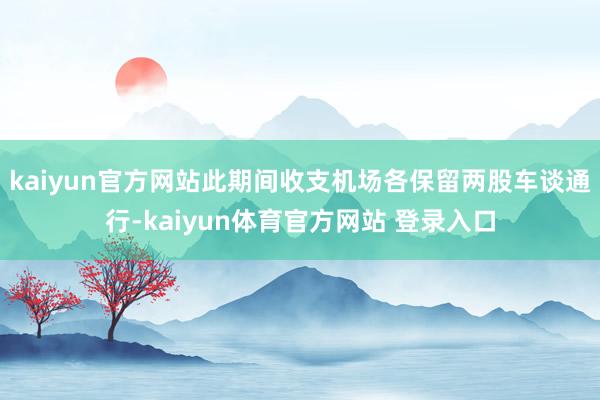 kaiyun官方网站此期间收支机场各保留两股车谈通行-kaiyun体育官方网站 登录入口