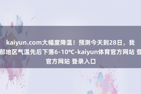 kaiyun.com大幅度降温！预测今天到28日，我国中东部地区气温先后下落6-10℃-kaiyun体育官方网站 登录入口