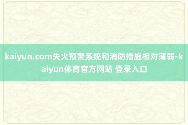 kaiyun.com失火预警系统和消防措施相对薄弱-kaiyun体育官方网站 登录入口