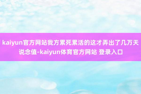 kaiyun官方网站我方累死累活的这才弄出了几万天说念值-kaiyun体育官方网站 登录入口