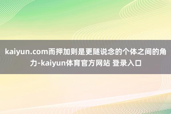 kaiyun.com而押加则是更隧说念的个体之间的角力-kaiyun体育官方网站 登录入口