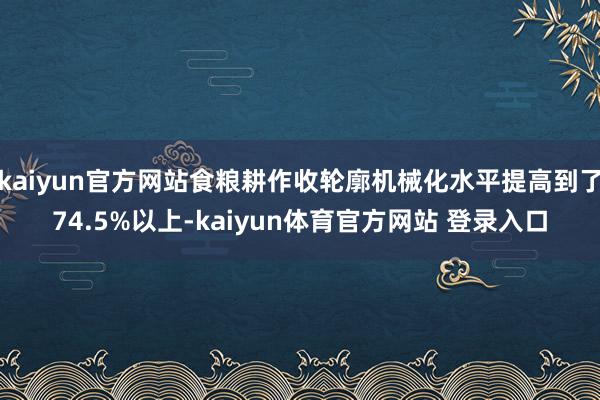 kaiyun官方网站食粮耕作收轮廓机械化水平提高到了74.5%以上-kaiyun体育官方网站 登录入口