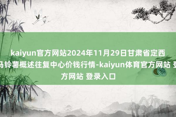 kaiyun官方网站2024年11月29日甘肃省定西市平缓马铃薯概述往复中心价钱行情-kaiyun体育官方网站 登录入口