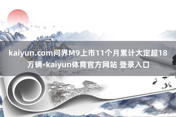 kaiyun.com问界M9上市11个月累计大定超18万辆-kaiyun体育官方网站 登录入口