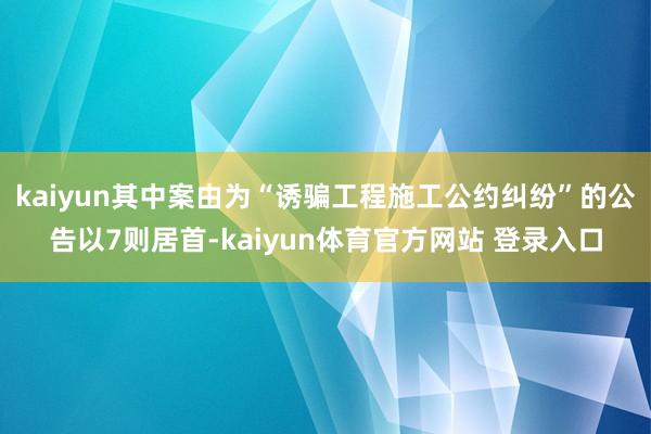 kaiyun其中案由为“诱骗工程施工公约纠纷”的公告以7则居首-kaiyun体育官方网站 登录入口