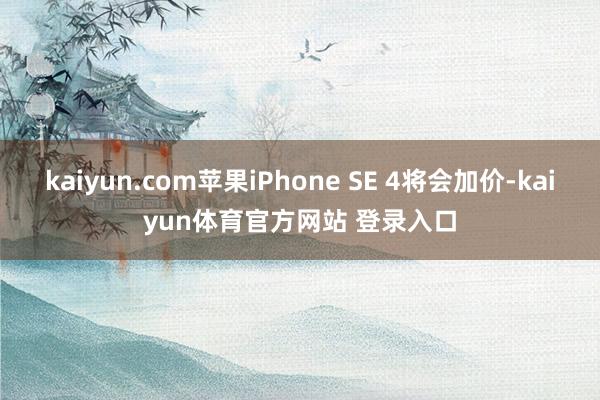 kaiyun.com苹果iPhone SE 4将会加价-kaiyun体育官方网站 登录入口