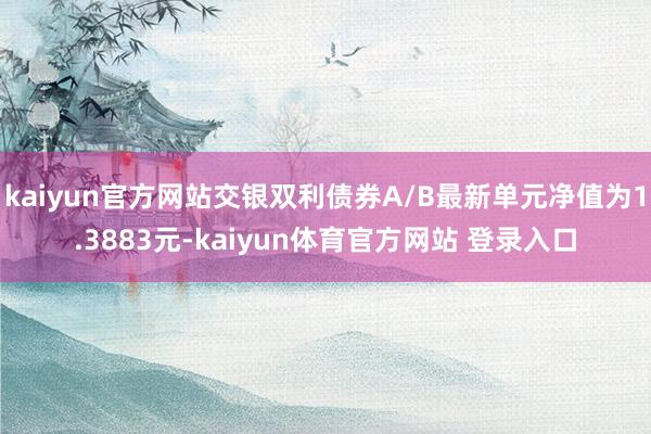 kaiyun官方网站交银双利债券A/B最新单元净值为1.3883元-kaiyun体育官方网站 登录入口