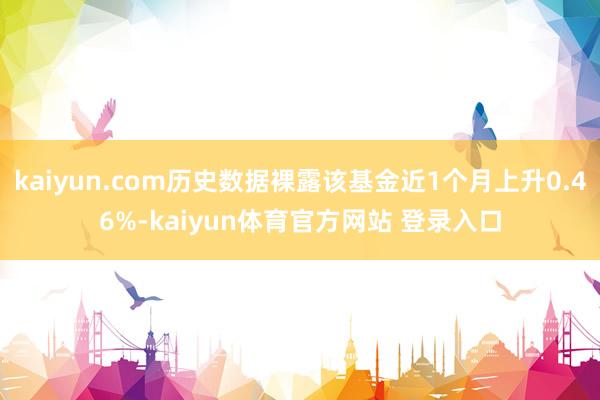 kaiyun.com历史数据裸露该基金近1个月上升0.46%-kaiyun体育官方网站 登录入口