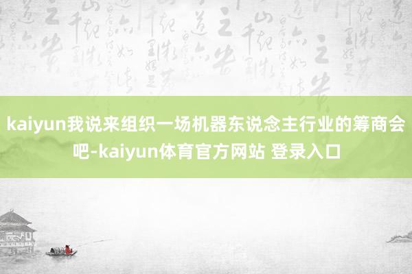 kaiyun我说来组织一场机器东说念主行业的筹商会吧-kaiyun体育官方网站 登录入口