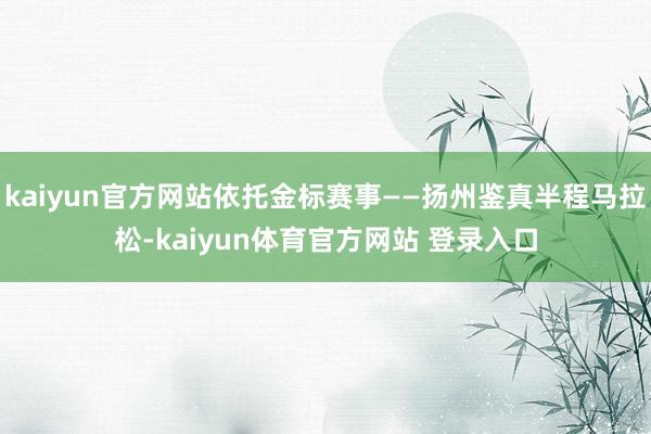 kaiyun官方网站依托金标赛事——扬州鉴真半程马拉松-kaiyun体育官方网站 登录入口