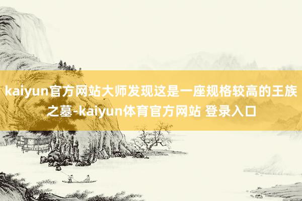 kaiyun官方网站大师发现这是一座规格较高的王族之墓-kaiyun体育官方网站 登录入口