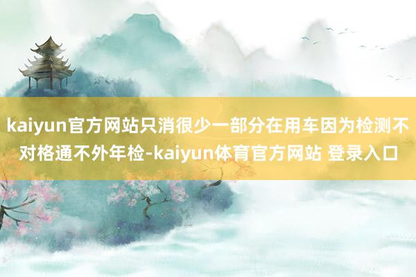 kaiyun官方网站只消很少一部分在用车因为检测不对格通不外年检-kaiyun体育官方网站 登录入口