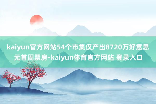 kaiyun官方网站54个市集仅产出8720万好意思元首周票房-kaiyun体育官方网站 登录入口