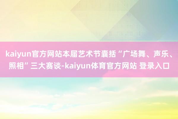 kaiyun官方网站本届艺术节囊括“广场舞、声乐、照相”三大赛谈-kaiyun体育官方网站 登录入口