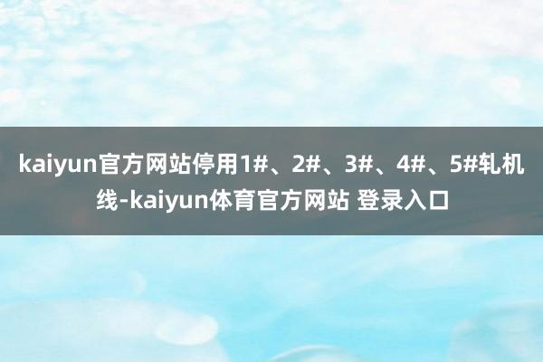 kaiyun官方网站停用1#、2#、3#、4#、5#轧机线-kaiyun体育官方网站 登录入口