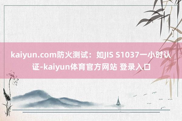 kaiyun.com防火测试：如JIS S1037一小时认证-kaiyun体育官方网站 登录入口