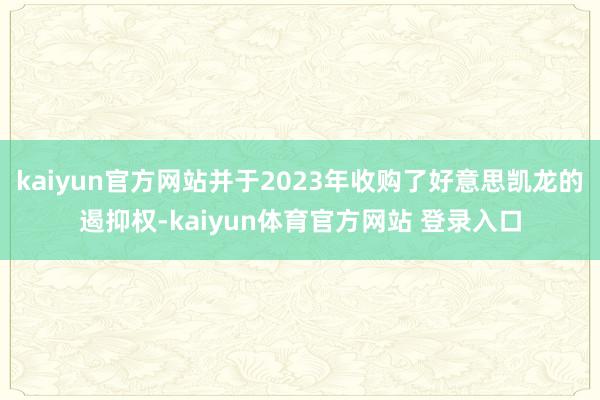 kaiyun官方网站并于2023年收购了好意思凯龙的遏抑权-kaiyun体育官方网站 登录入口