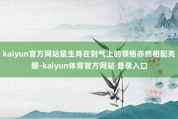 kaiyun官方网站鼠生肖在财气上的领悟亦然相配亮眼-kaiyun体育官方网站 登录入口