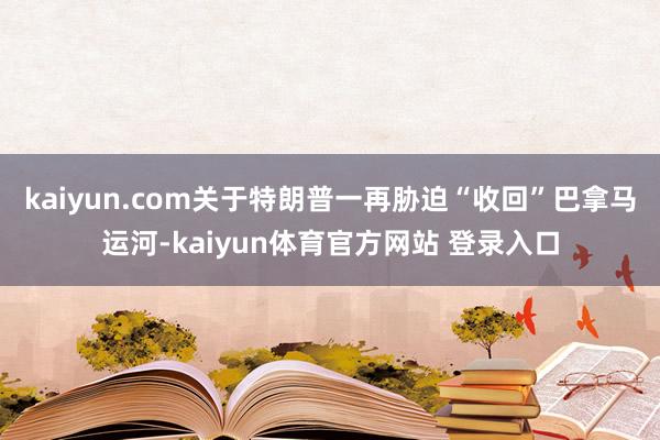 kaiyun.com　　关于特朗普一再胁迫“收回”巴拿马运河-kaiyun体育官方网站 登录入口