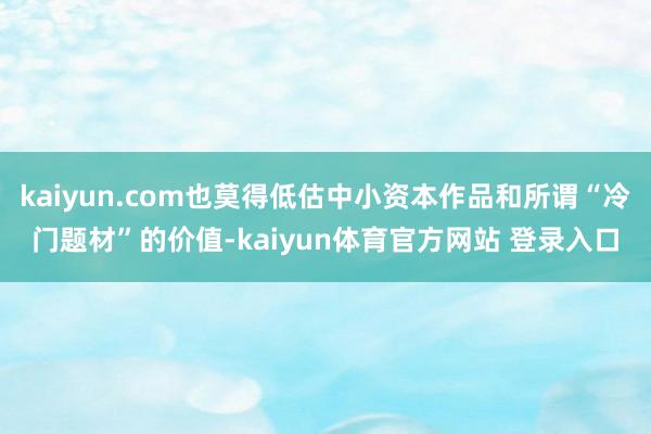 kaiyun.com也莫得低估中小资本作品和所谓“冷门题材”的价值-kaiyun体育官方网站 登录入口