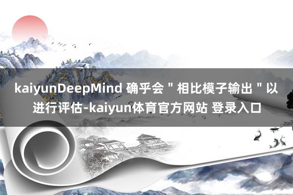 kaiyunDeepMind 确乎会＂相比模子输出＂以进行评估-kaiyun体育官方网站 登录入口