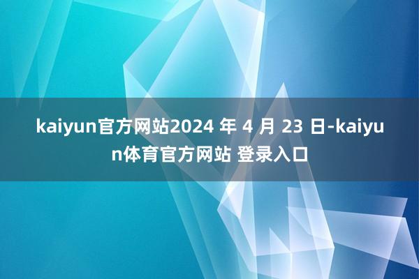 kaiyun官方网站2024 年 4 月 23 日-kaiyun体育官方网站 登录入口