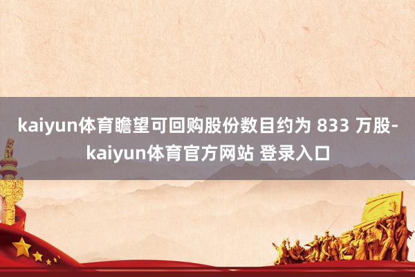 kaiyun体育瞻望可回购股份数目约为 833 万股-kaiyun体育官方网站 登录入口