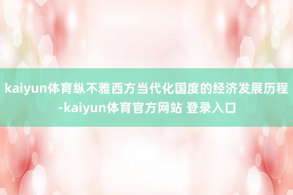 kaiyun体育纵不雅西方当代化国度的经济发展历程-kaiyun体育官方网站 登录入口