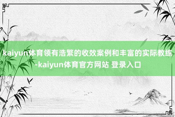 kaiyun体育领有浩繁的收效案例和丰富的实际教练-kaiyun体育官方网站 登录入口