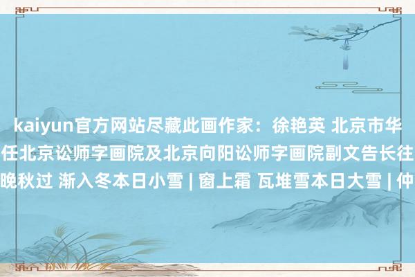 kaiyun官方网站尽藏此画作家：徐艳英 北京市华联讼师事务所联合东谈主现任北京讼师字画院及北京向阳讼师字画院副文告长往期追忆：本日立冬 | 晚秋过 渐入冬本日小雪 | 窗上霜 瓦堆雪本日大雪 | 仲冬始 冬韵长本日冬至 | 数冷天 银枝雪-kaiyun体育官方网站 登录入口