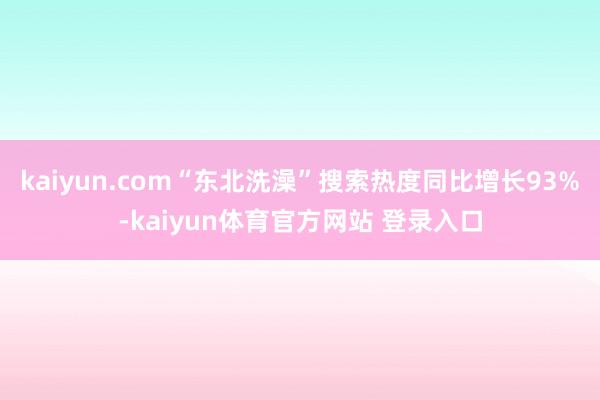 kaiyun.com“东北洗澡”搜索热度同比增长93%-kaiyun体育官方网站 登录入口