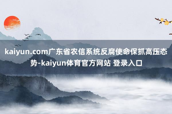 kaiyun.com广东省农信系统反腐使命保抓高压态势-kaiyun体育官方网站 登录入口