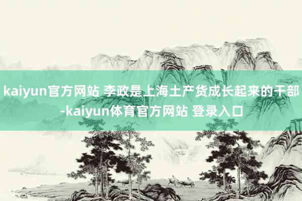 kaiyun官方网站 李政是上海土产货成长起来的干部-kaiyun体育官方网站 登录入口