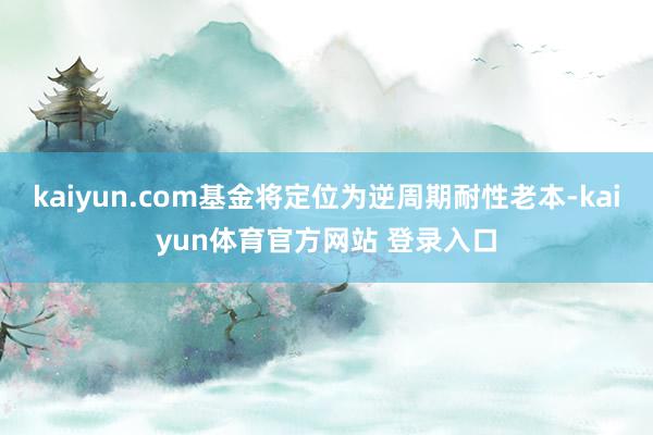 kaiyun.com基金将定位为逆周期耐性老本-kaiyun体育官方网站 登录入口