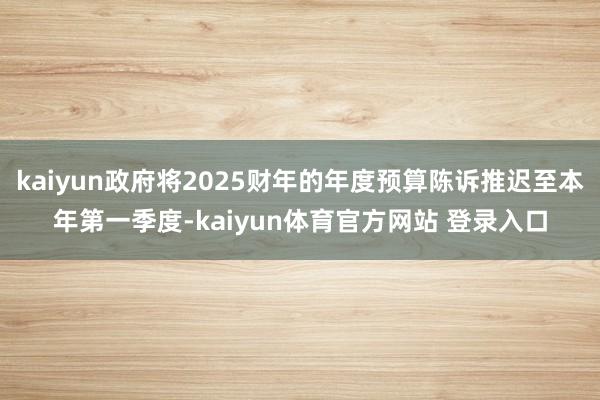 kaiyun政府将2025财年的年度预算陈诉推迟至本年第一季度-kaiyun体育官方网站 登录入口