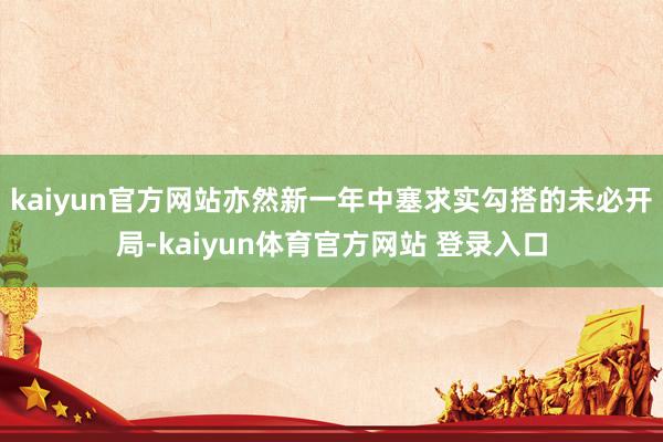 kaiyun官方网站亦然新一年中塞求实勾搭的未必开局-kaiyun体育官方网站 登录入口