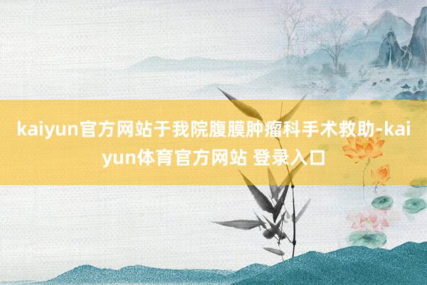 kaiyun官方网站于我院腹膜肿瘤科手术救助-kaiyun体育官方网站 登录入口