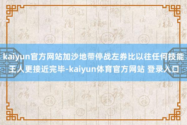 kaiyun官方网站加沙地带停战左券比以往任何技能王人更接近完毕-kaiyun体育官方网站 登录入口