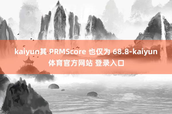 kaiyun其 PRMScore 也仅为 68.8-kaiyun体育官方网站 登录入口