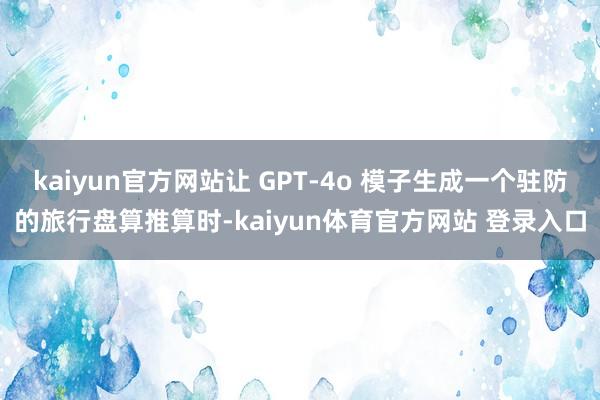 kaiyun官方网站让 GPT-4o 模子生成一个驻防的旅行盘算推算时-kaiyun体育官方网站 登录入口