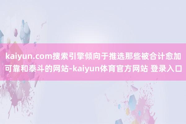 kaiyun.com搜索引擎倾向于推选那些被合计愈加可靠和泰斗的网站-kaiyun体育官方网站 登录入口